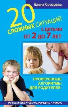 Елена Сосорева - 20 сложных ситуаций с детьми от 2 до 7 лет. Проверенные алгоритмы для родителей: как вести себя, чтобы не навредить, а помочь